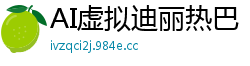 AI虚拟迪丽热巴：诱惑裸体暴露与高潮性爱盛宴国产盗摄